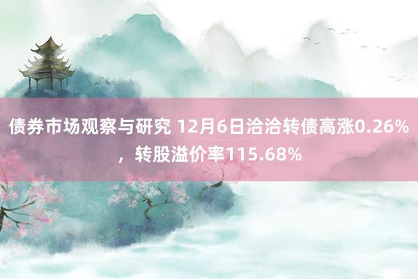 债券市场观察与研究 12月6日洽洽转债高涨0.26%，转股溢价率115.68%