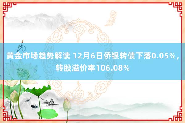 黄金市场趋势解读 12月6日侨银转债下落0.05%，转股溢价率106.08%