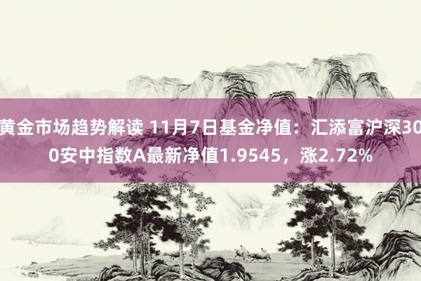 黄金市场趋势解读 11月7日基金净值：汇添富沪深300安中指数A最新净值1.9545，涨2.72%