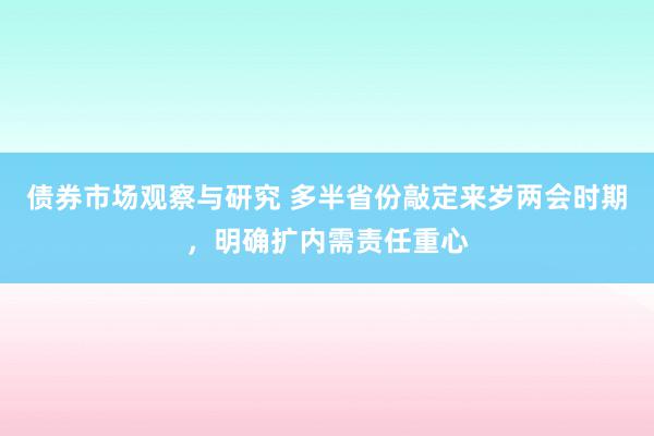 债券市场观察与研究 多半省份敲定来岁两会时期，明确扩内需责任重心