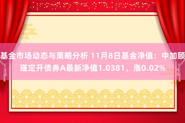 基金市场动态与策略分析 11月8日基金净值：中加颐瑾定开债券A最新净值1.0381，涨0.02%