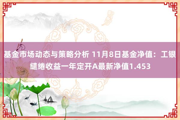 基金市场动态与策略分析 11月8日基金净值：工银缱绻收益一年定开A最新净值1.453