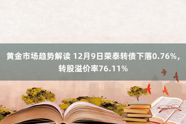 黄金市场趋势解读 12月9日荣泰转债下落0.76%，转股溢价率76.11%