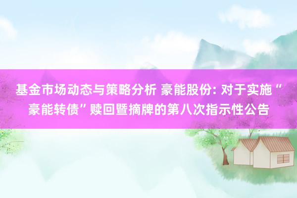 基金市场动态与策略分析 豪能股份: 对于实施“豪能转债”赎回暨摘牌的第八次指示性公告