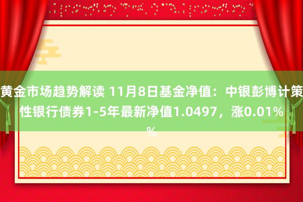 黄金市场趋势解读 11月8日基金净值：中银彭博计策性银行债券1-5年最新净值1.0497，涨0.01%