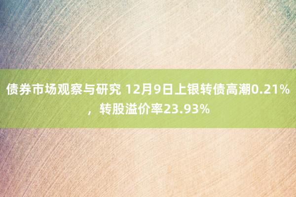 债券市场观察与研究 12月9日上银转债高潮0.21%，转股溢价率23.93%