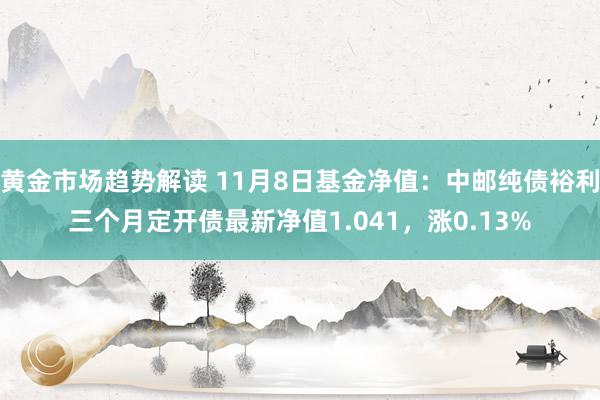 黄金市场趋势解读 11月8日基金净值：中邮纯债裕利三个月定开债最新净值1.041，涨0.13%