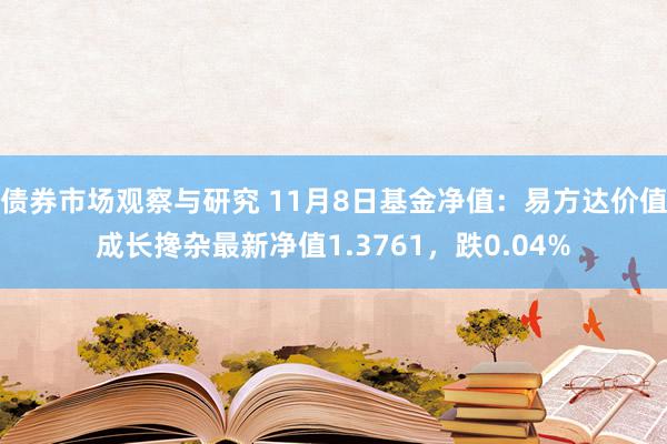 债券市场观察与研究 11月8日基金净值：易方达价值成长搀杂最新净值1.3761，跌0.04%