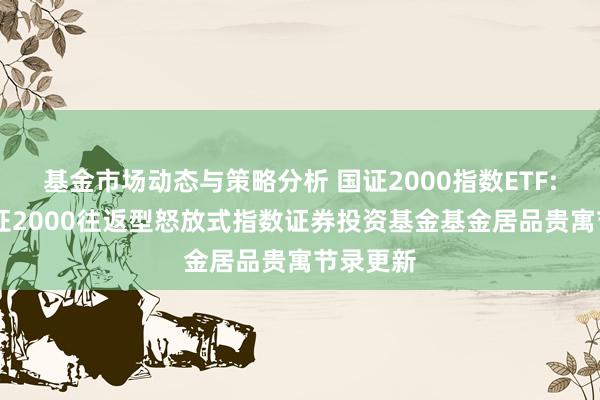 基金市场动态与策略分析 国证2000指数ETF: 博时国证2000往返型怒放式指数证券投资基金基金居品贵寓节录更新