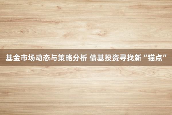 基金市场动态与策略分析 债基投资寻找新“锚点”