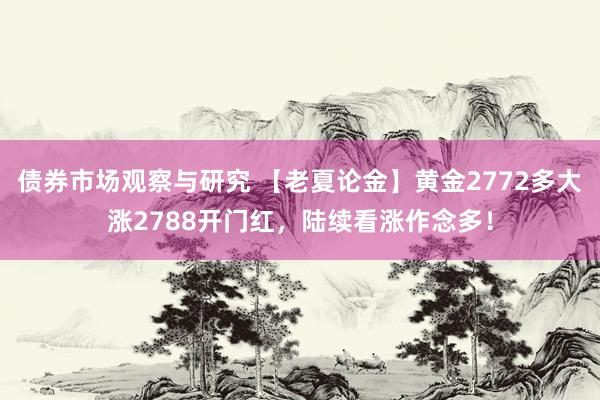 债券市场观察与研究 【老夏论金】黄金2772多大涨2788开门红，陆续看涨作念多！