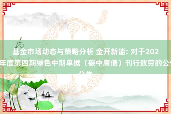 基金市场动态与策略分析 金开新能: 对于2024年度第四期绿色中期单据（碳中庸债）刊行效劳的公告