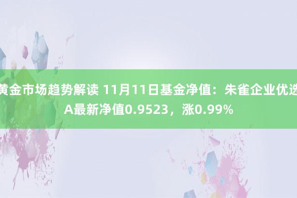 黄金市场趋势解读 11月11日基金净值：朱雀企业优选A最新净值0.9523，涨0.99%