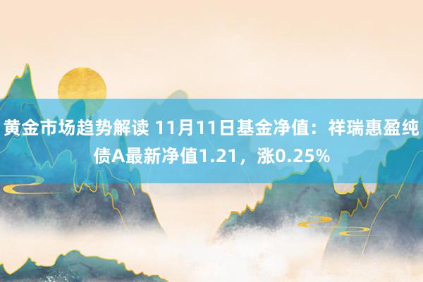 黄金市场趋势解读 11月11日基金净值：祥瑞惠盈纯债A最新净值1.21，涨0.25%