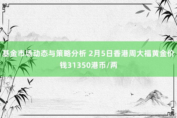 基金市场动态与策略分析 2月5日香港周大福黄金价钱31350港币/两