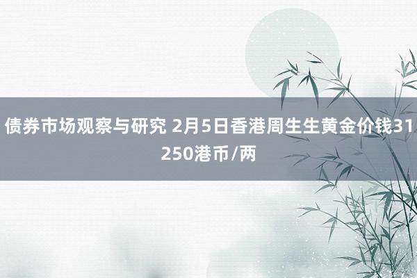 债券市场观察与研究 2月5日香港周生生黄金价钱31250港币/两