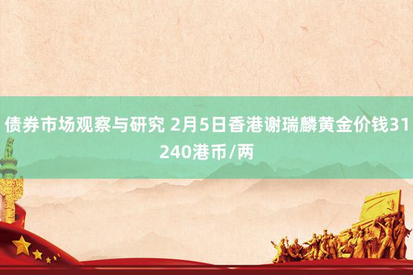 债券市场观察与研究 2月5日香港谢瑞麟黄金价钱31240港币/两