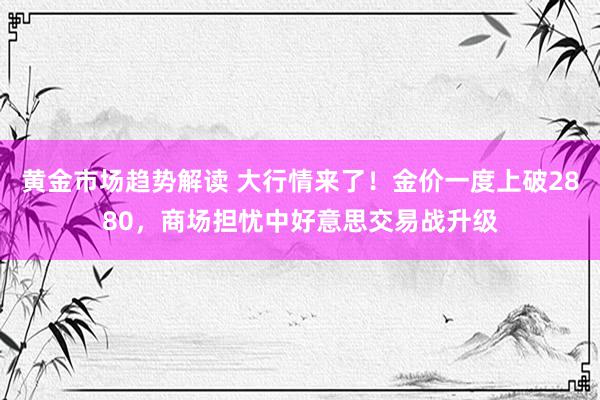 黄金市场趋势解读 大行情来了！金价一度上破2880，商场担忧中好意思交易战升级