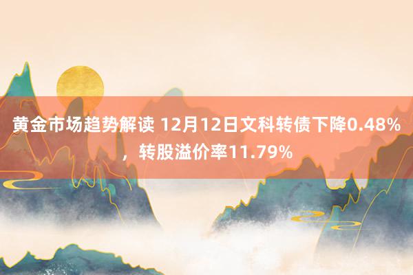 黄金市场趋势解读 12月12日文科转债下降0.48%，转股溢价率11.79%