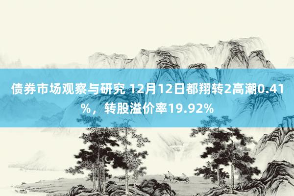 债券市场观察与研究 12月12日都翔转2高潮0.41%，转股溢价率19.92%