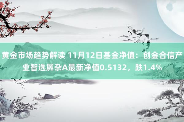 黄金市场趋势解读 11月12日基金净值：创金合信产业智选羼杂A最新净值0.5132，跌1.4%