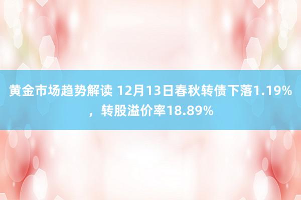 黄金市场趋势解读 12月13日春秋转债下落1.19%，转股溢价率18.89%