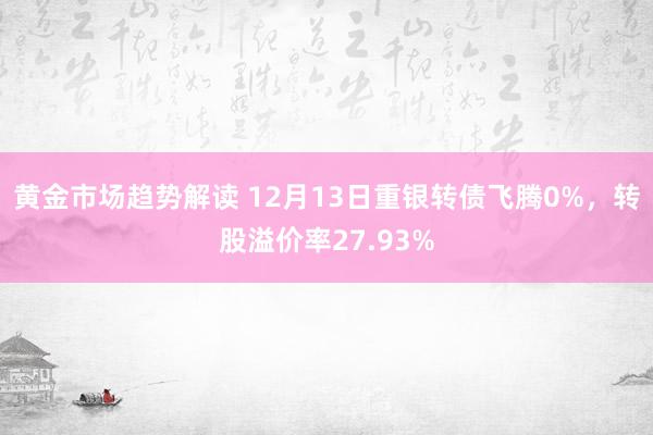 黄金市场趋势解读 12月13日重银转债飞腾0%，转股溢价率27.93%