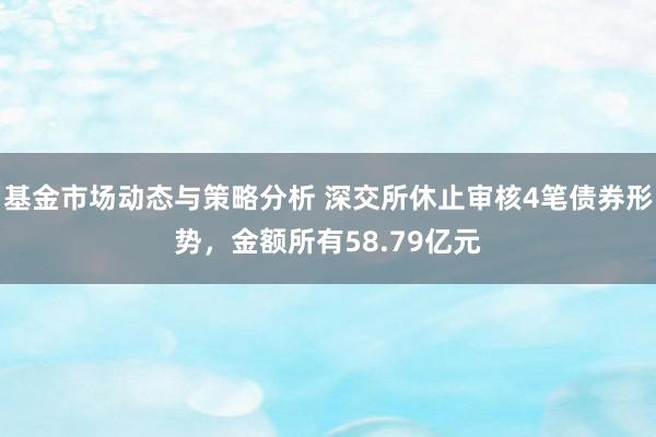 基金市场动态与策略分析 深交所休止审核4笔债券形势，金额所有58.79亿元