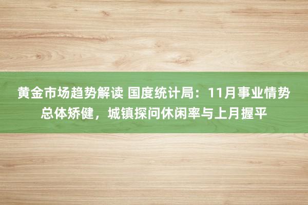 黄金市场趋势解读 国度统计局：11月事业情势总体矫健，城镇探问休闲率与上月握平