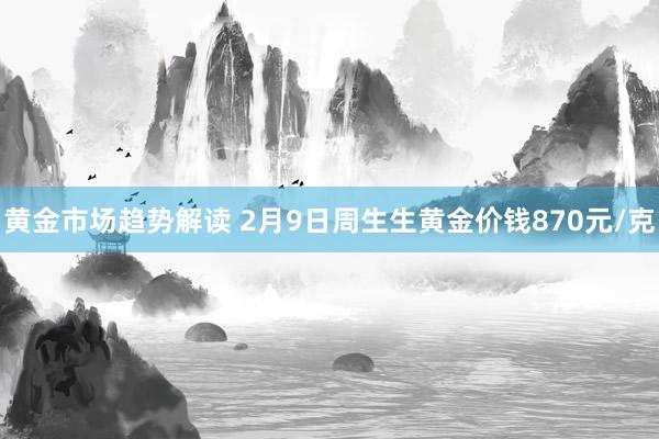 黄金市场趋势解读 2月9日周生生黄金价钱870元/克