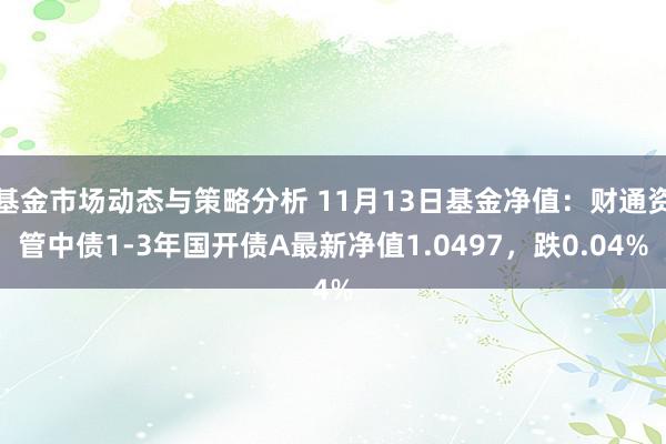 基金市场动态与策略分析 11月13日基金净值：财通资管中债1-3年国开债A最新净值1.0497，跌0.04%