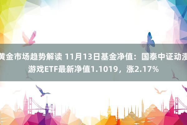 黄金市场趋势解读 11月13日基金净值：国泰中证动漫游戏ETF最新净值1.1019，涨2.17%