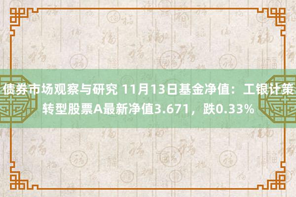 债券市场观察与研究 11月13日基金净值：工银计策转型股票A最新净值3.671，跌0.33%