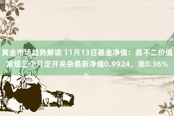 黄金市场趋势解读 11月13日基金净值：嘉不二价值发现三个月定开夹杂最新净值0.9924，涨0.36%