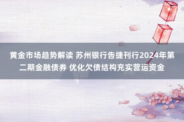 黄金市场趋势解读 苏州银行告捷刊行2024年第二期金融债券 优化欠债结构充实营运资金