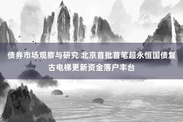 债券市场观察与研究 北京首批首笔超永恒国债复古电梯更新资金落户丰台