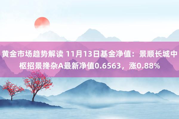 黄金市场趋势解读 11月13日基金净值：景顺长城中枢招景搀杂A最新净值0.6563，涨0.88%