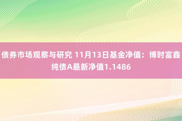 债券市场观察与研究 11月13日基金净值：博时富鑫纯债A最新净值1.1486