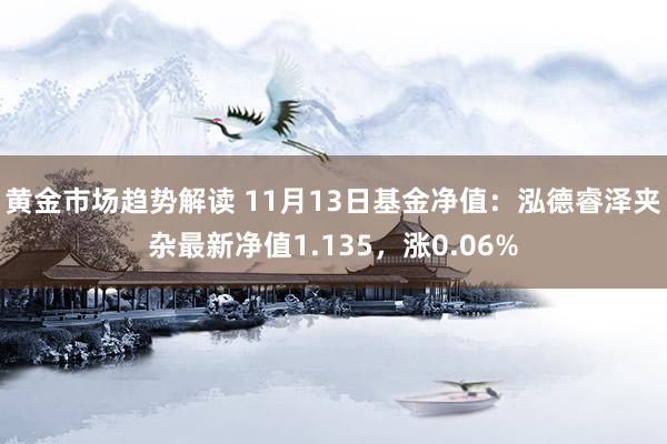 黄金市场趋势解读 11月13日基金净值：泓德睿泽夹杂最新净值1.135，涨0.06%