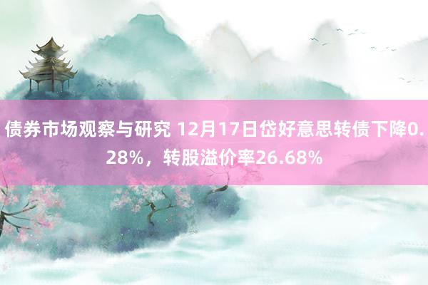 债券市场观察与研究 12月17日岱好意思转债下降0.28%，转股溢价率26.68%