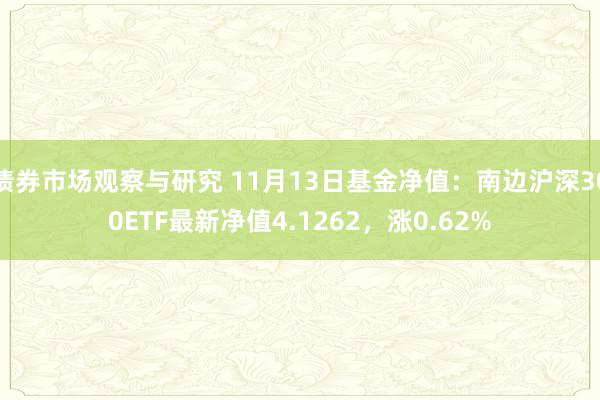 债券市场观察与研究 11月13日基金净值：南边沪深300ETF最新净值4.1262，涨0.62%