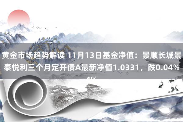 黄金市场趋势解读 11月13日基金净值：景顺长城景泰悦利三个月定开债A最新净值1.0331，跌0.04%