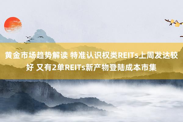 黄金市场趋势解读 特准认识权类REITs上周发达较好 又有2单REITs新产物登陆成本市集