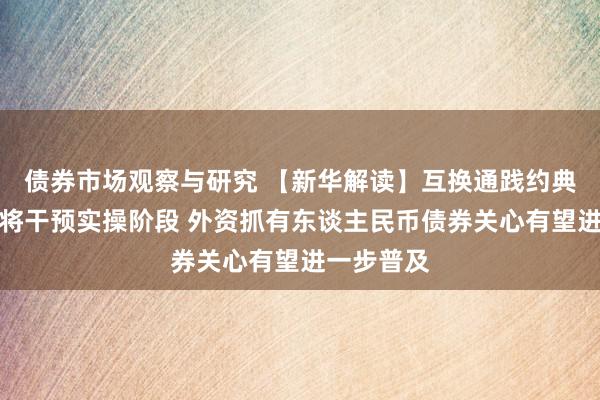 债券市场观察与研究 【新华解读】互换通践约典质品扩围将干预实操阶段 外资抓有东谈主民币债券关心有望进一步普及