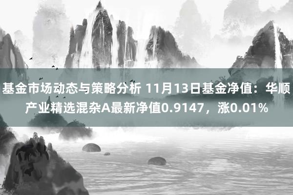 基金市场动态与策略分析 11月13日基金净值：华顺产业精选混杂A最新净值0.9147，涨0.01%