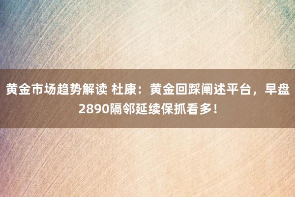 黄金市场趋势解读 杜康：黄金回踩阐述平台，早盘2890隔邻延续保抓看多！