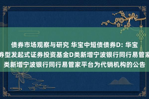 债券市场观察与研究 华宝中短债债券D: 华宝基金对于华宝中短债债券型发起式证券投资基金D类新增宁波银行同行易管家平台为代销机构的公告