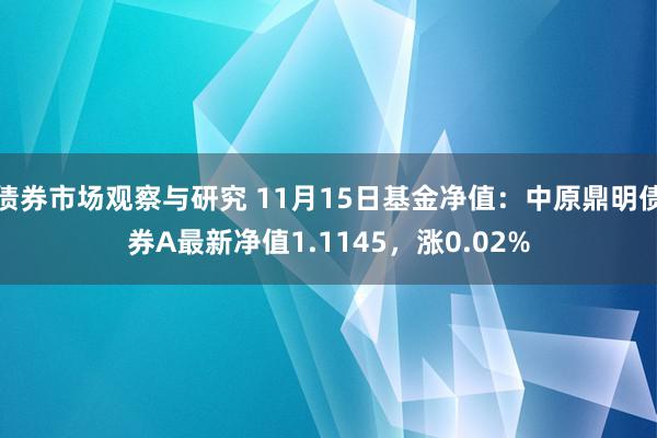 债券市场观察与研究 11月15日基金净值：中原鼎明债券A最新净值1.1145，涨0.02%