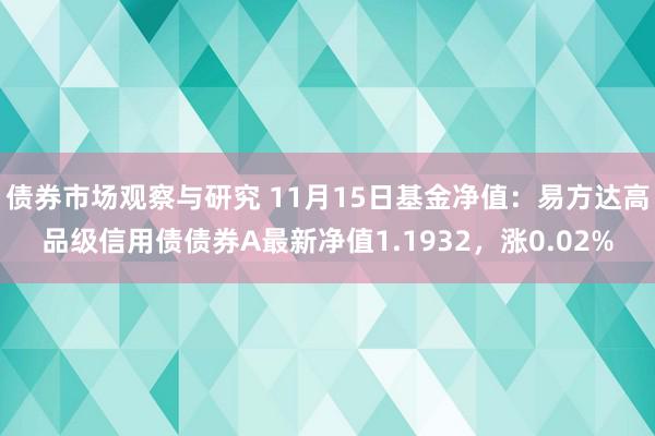 债券市场观察与研究 11月15日基金净值：易方达高品级信用债债券A最新净值1.1932，涨0.02%