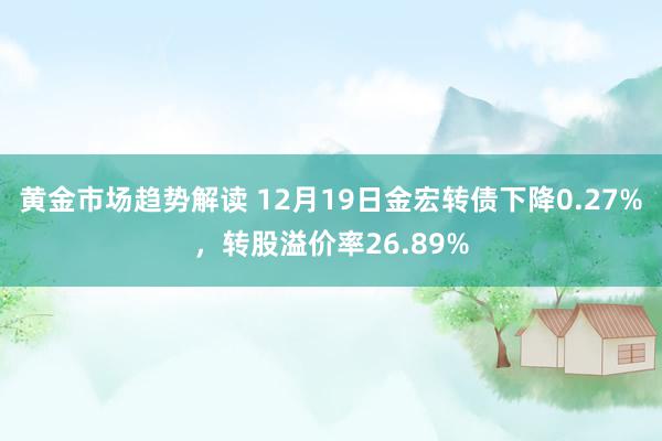 黄金市场趋势解读 12月19日金宏转债下降0.27%，转股溢价率26.89%